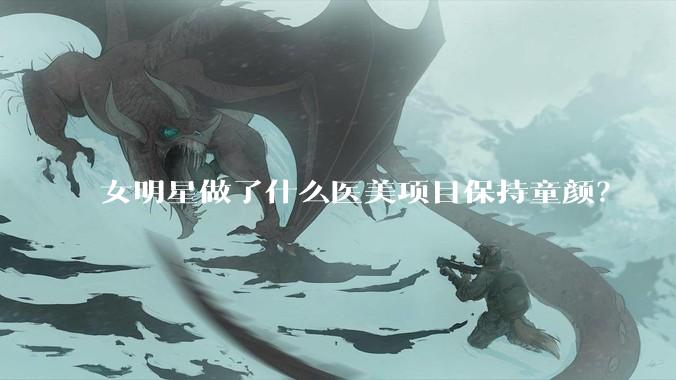女明星做了什么医美项目保持童颜？