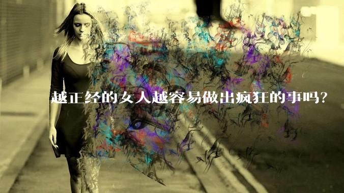 越正经的女人越容易做出疯狂的事吗？